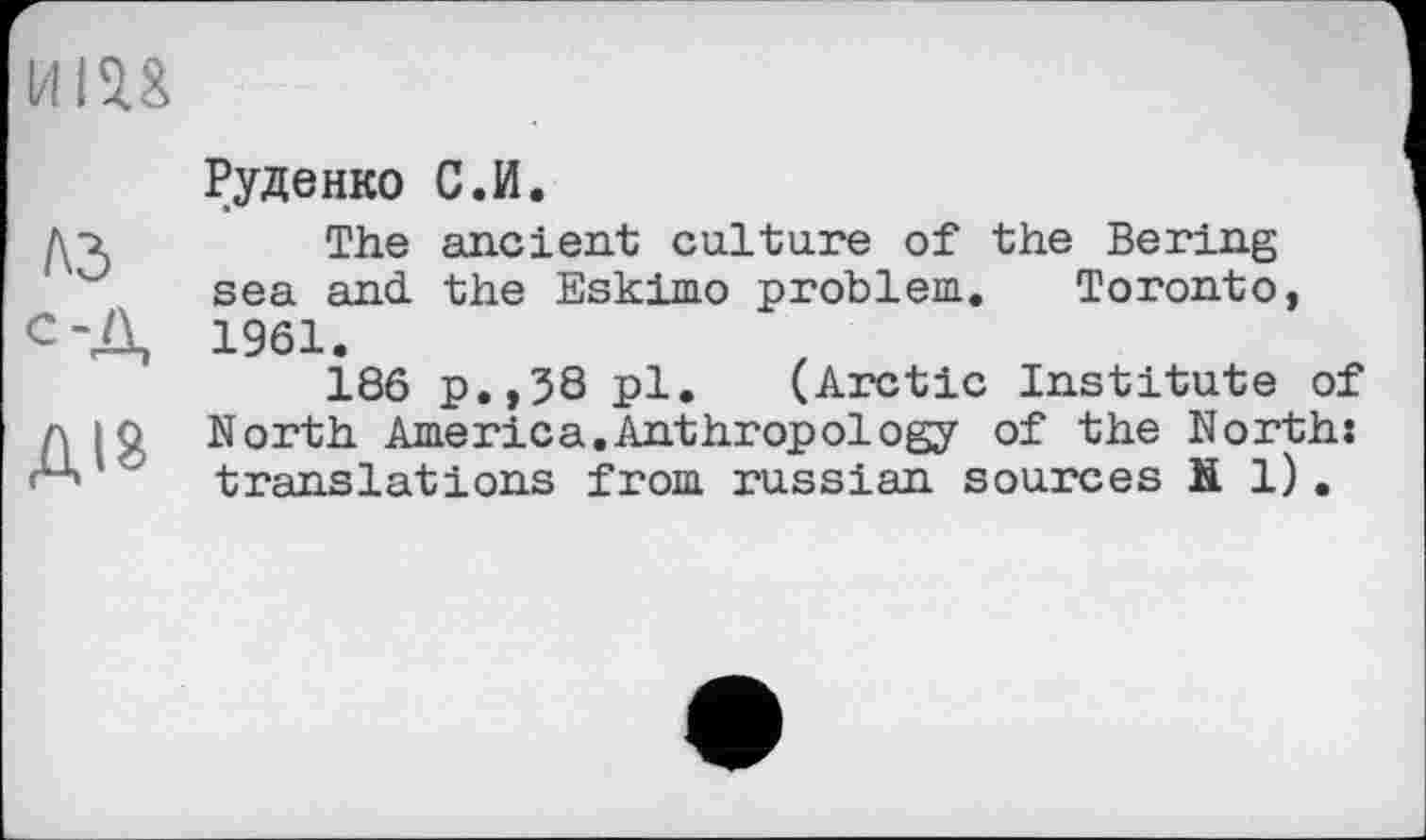 ﻿Руденко С.И.
The ancient culture of the Bering sea and. the Eskimo problem. Toronto, 1961.
186 p.,58 pl. (Arctic Institute of North America.Anthropology of the North: translations from russian sources Й 1).